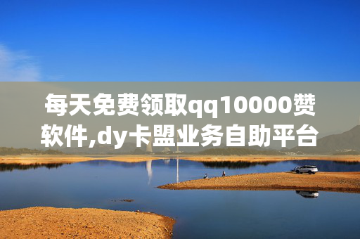 每天免费领取qq10000赞软件,dy卡盟业务自助平台