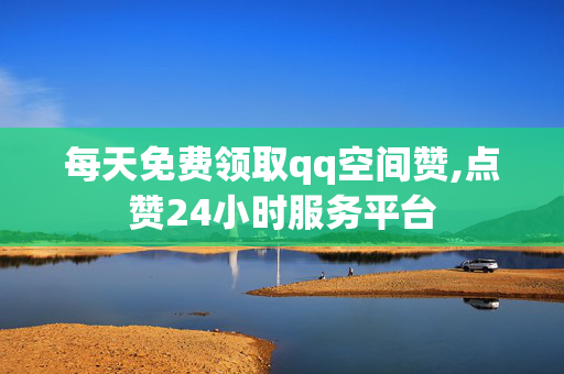 每天免费领取qq空间赞,点赞24小时服务平台