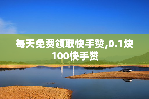 每天免费领取快手赞,0.1块100快手赞