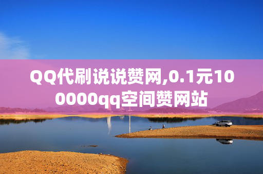 QQ代刷说说赞网,0.1元100000qq空间赞网站