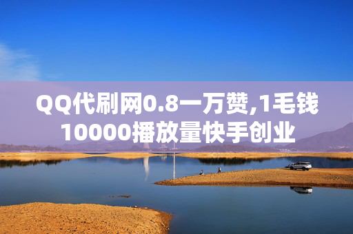 QQ代刷网0.8一万赞,1毛钱10000播放量快手创业