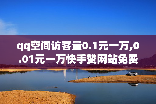 qq空间访客量0.1元一万,0.01元一万快手赞网站免费