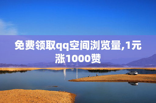 免费领取qq空间浏览量,1元涨1000赞