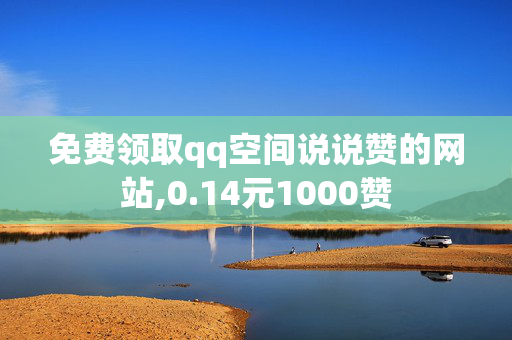 免费领取qq空间说说赞的网站,0.14元1000赞