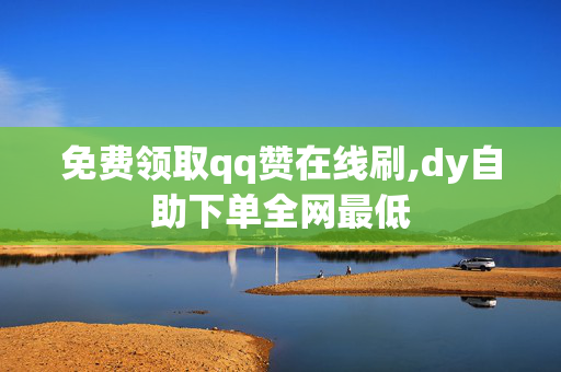 免费领取qq赞在线刷,dy自助下单全网最低