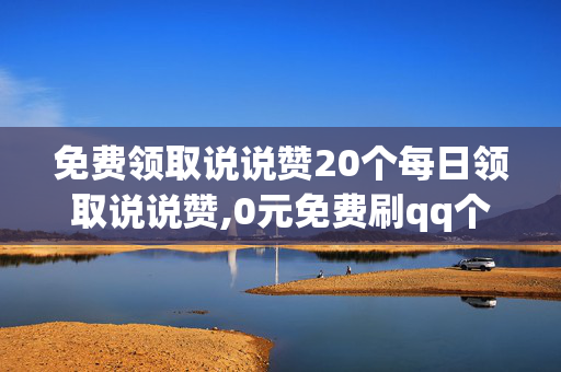 免费领取说说赞20个每日领取说说赞,0元免费刷qq个性赞