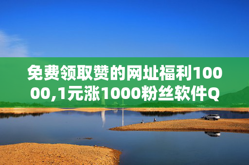 免费领取赞的网址福利10000,1元涨1000粉丝软件QQ看点