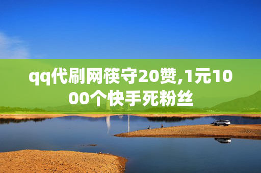 qq代刷网筷守20赞,1元1000个快手死粉丝