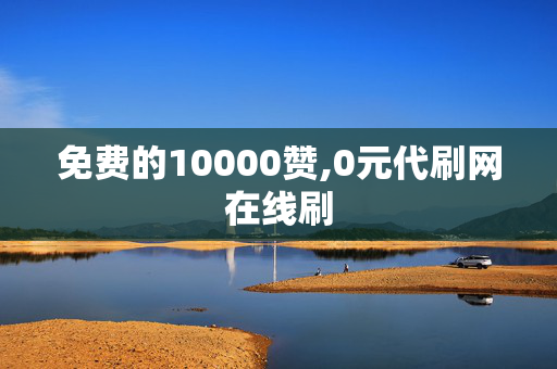 免费的10000赞,0元代刷网在线刷