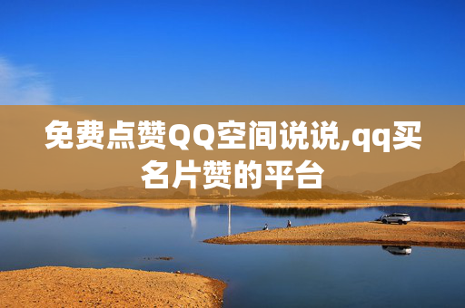 免费点赞QQ空间说说,qq买名片赞的平台