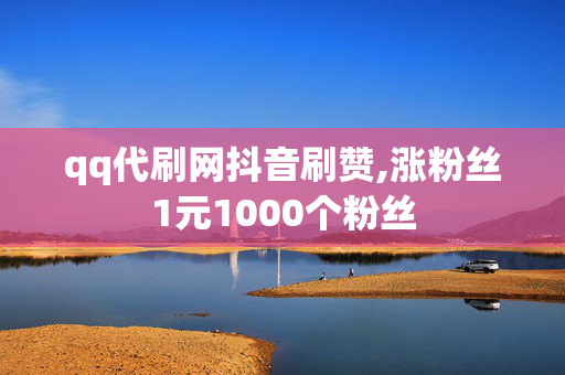 qq代刷网抖音刷赞,涨粉丝1元1000个粉丝