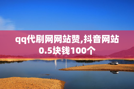 qq代刷网网站赞,抖音网站0.5块钱100个