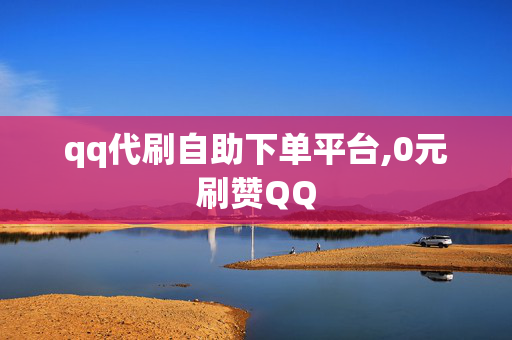 qq代刷自助下单平台,0元刷赞QQ