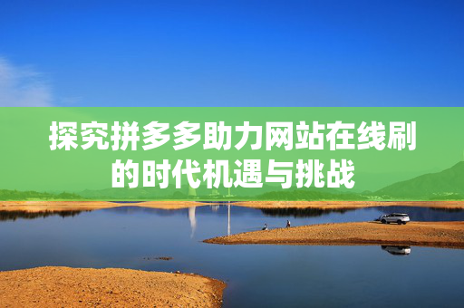 探究拼多多助力网站在线刷的时代机遇与挑战