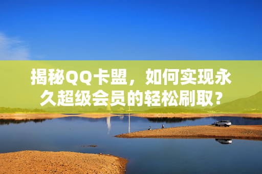 揭秘QQ卡盟，如何实现永久超级会员的轻松刷取？