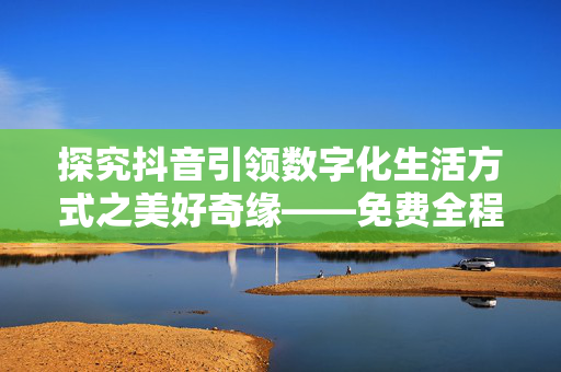 探究抖音引领数字化生活方式之美好奇缘——免费全程马拉松，‘抖协风向’集体行动