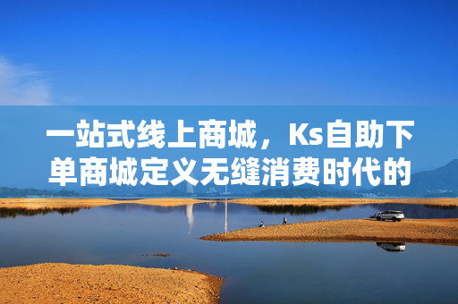 一站式线上商城，Ks自助下单商城定义无缝消费时代的新兴规则