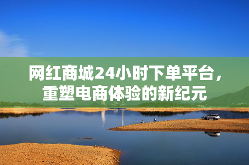 网红商城24小时下单平台，重塑电商体验的新纪元