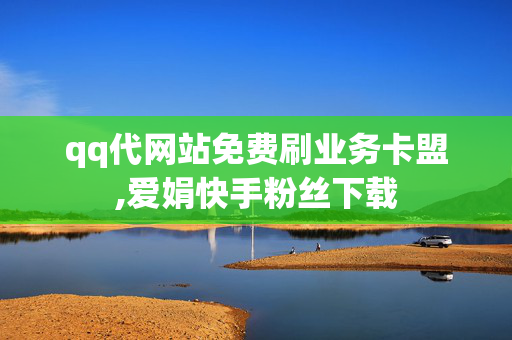 qq代网站免费刷业务卡盟,爱娟快手粉丝下载