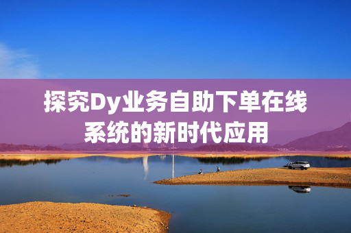 探究Dy业务自助下单在线系统的新时代应用