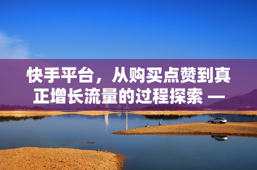 快手平台，从购买点赞到真正增长流量的过程探索 —— 关于快手0.5元1000个赞的思考