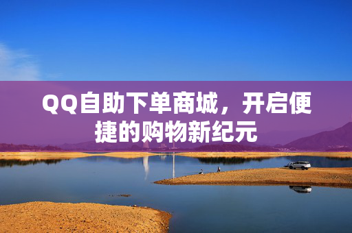 QQ自助下单商城，开启便捷的购物新纪元