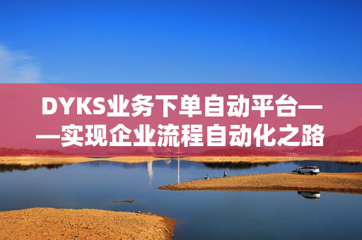 DYKS业务下单自动平台——实现企业流程自动化之路的绝佳利器