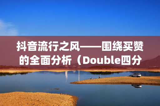 抖音流行之风——围绕买赞的全面分析（Double四分之一不做无烟复仇的火红色Storm Dispost Inebay哥们儿不惜转向dy买赞）