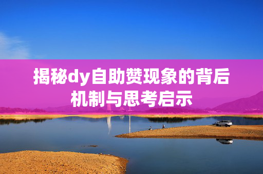 揭秘dy自助赞现象的背后机制与思考启示