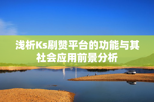 浅析Ks刷赞平台的功能与其社会应用前景分析