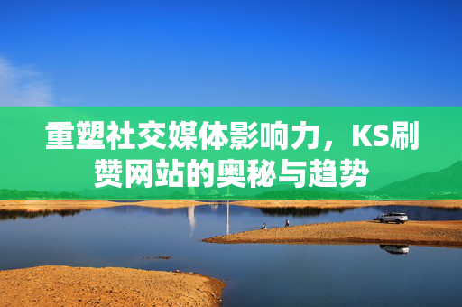 重塑社交媒体影响力，KS刷赞网站的奥秘与趋势