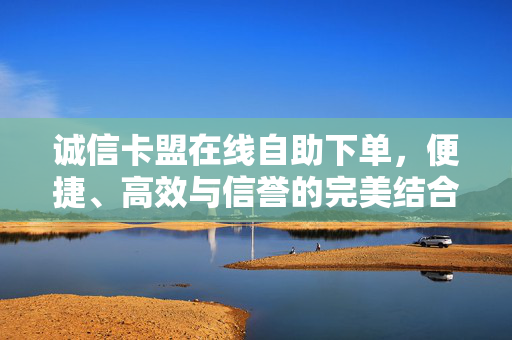 诚信卡盟在线自助下单，便捷、高效与信誉的完美结合