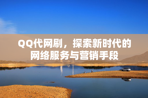 QQ代网刷，探索新时代的网络服务与营销手段