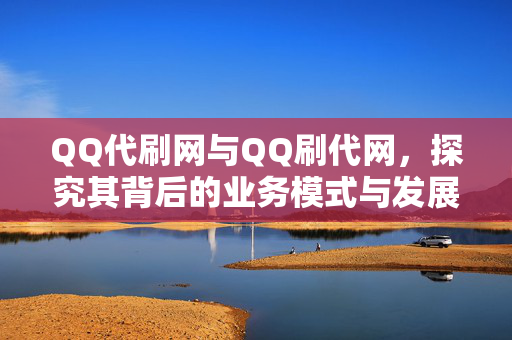 QQ代刷网与QQ刷代网，探究其背后的业务模式与发展趋势