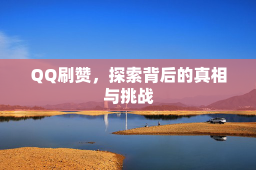 QQ刷赞，探索背后的真相与挑战