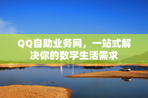 QQ自助业务网，一站式解决你的数字生活需求