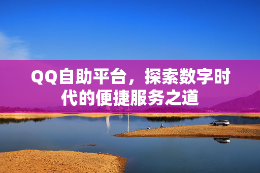 QQ自助平台，探索数字时代的便捷服务之道