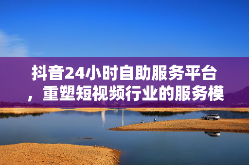 抖音24小时自助服务平台，重塑短视频行业的服务模式