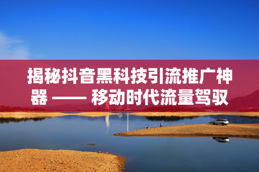 揭秘抖音黑科技引流推广神器 —— 移动时代流量驾驭之术的独特方案