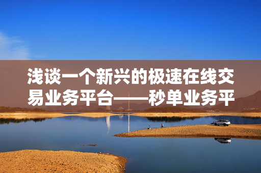 浅谈一个新兴的极速在线交易业务平台——秒单业务平台免费服务的兴起与影响