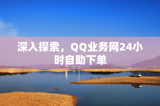 深入探索，QQ业务网24小时自助下单