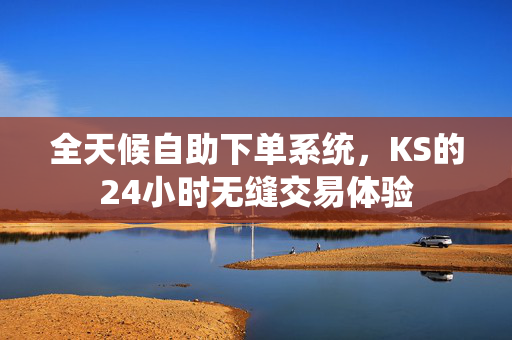 全天候自助下单系统，KS的24小时无缝交易体验