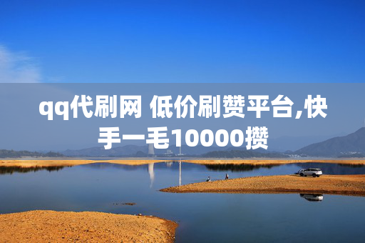 qq代刷网 低价刷赞平台,快手一毛10000攒