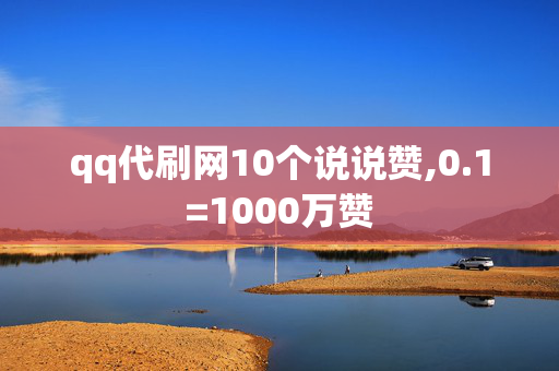 qq代刷网10个说说赞,0.1=1000万赞