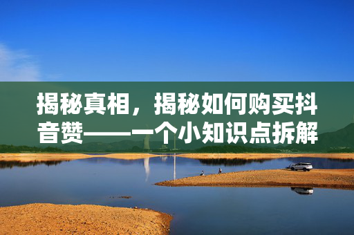 揭秘真相，揭秘如何购买抖音赞——一个小知识点拆解千层内幕