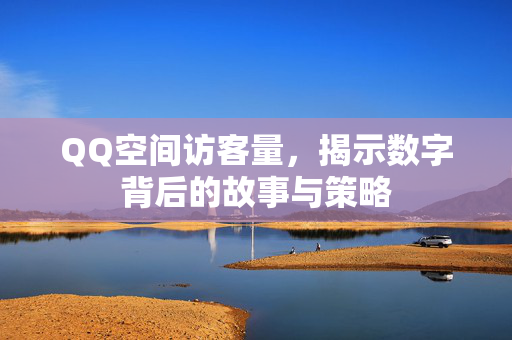 QQ空间访客量，揭示数字背后的故事与策略