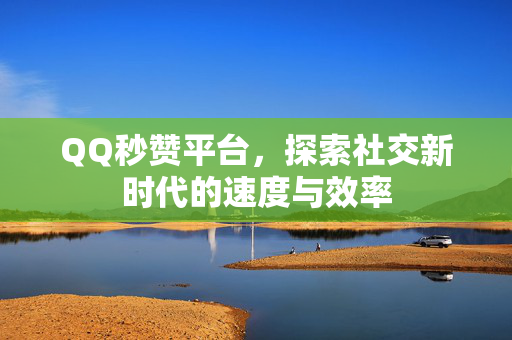 QQ秒赞平台，探索社交新时代的速度与效率