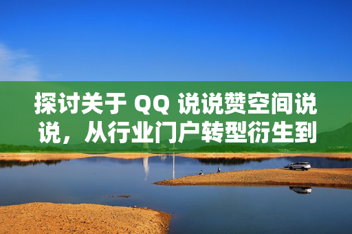 探讨关于 QQ 说说赞空间说说，从行业门户转型衍生到网络的互动交流机制（专题介绍网站分析）