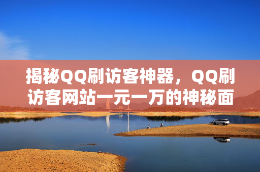 揭秘QQ刷访客神器，QQ刷访客网站一元一万的神秘面纱