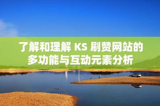 了解和理解 KS 刷赞网站的多功能与互动元素分析